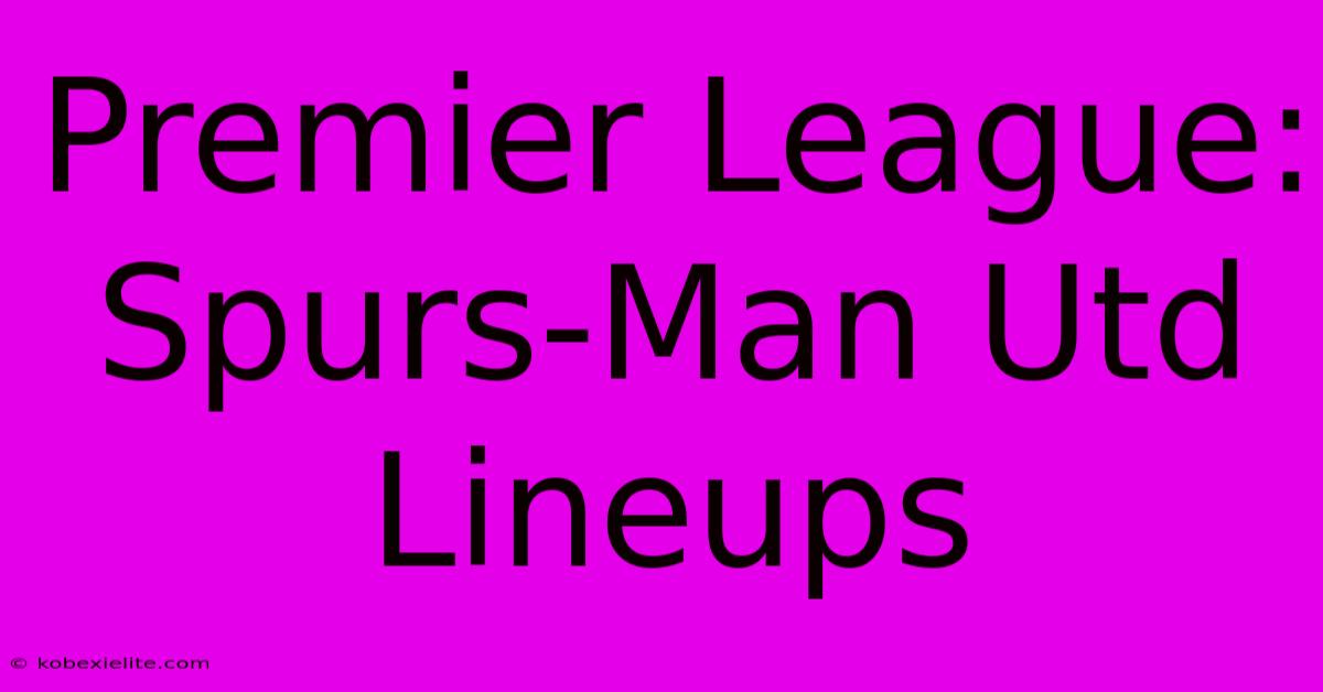 Premier League: Spurs-Man Utd Lineups