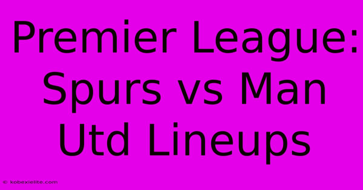 Premier League: Spurs Vs Man Utd Lineups