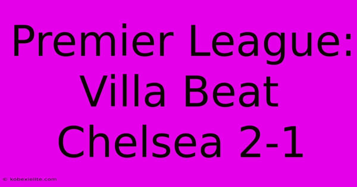 Premier League: Villa Beat Chelsea 2-1