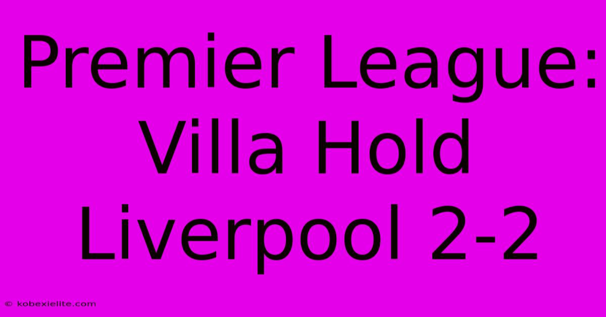 Premier League: Villa Hold Liverpool 2-2 Premier League: Villa Hold Liverpool 2-2