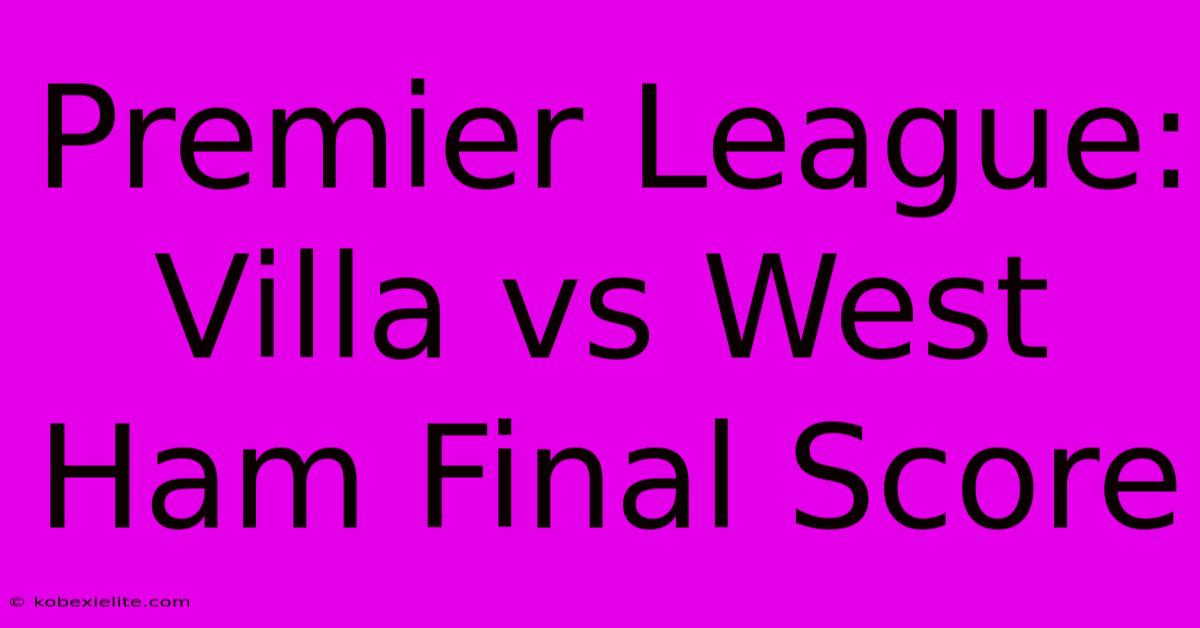 Premier League: Villa Vs West Ham Final Score