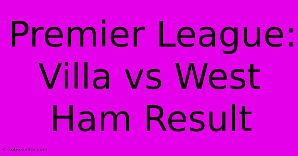 Premier League: Villa Vs West Ham Result