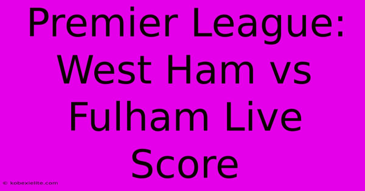 Premier League: West Ham Vs Fulham Live Score