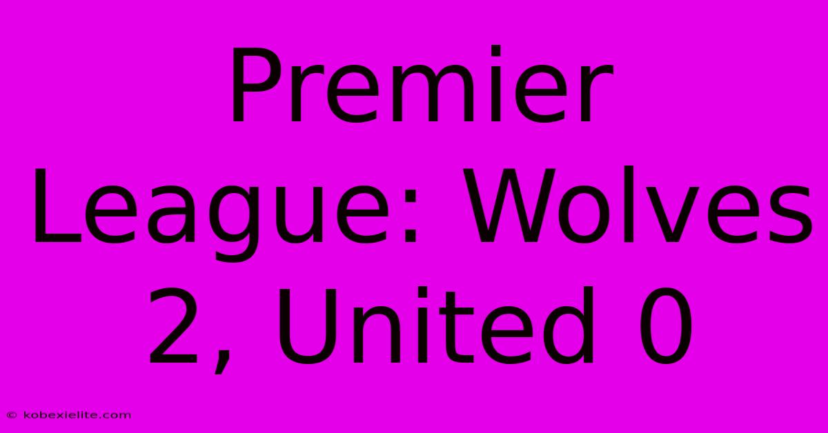 Premier League: Wolves 2, United 0