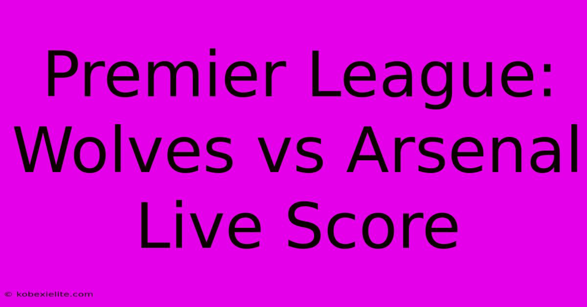 Premier League: Wolves Vs Arsenal Live Score