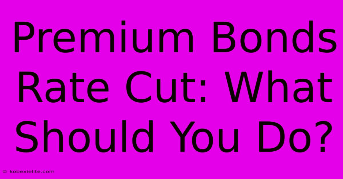 Premium Bonds Rate Cut: What Should You Do?