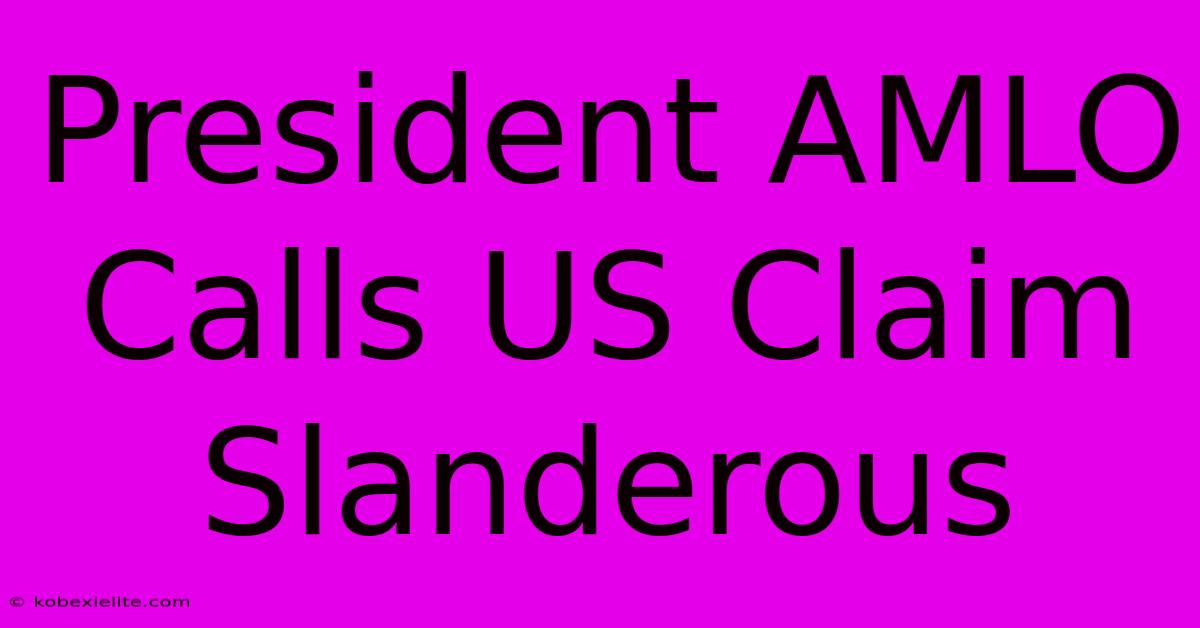 President AMLO Calls US Claim Slanderous