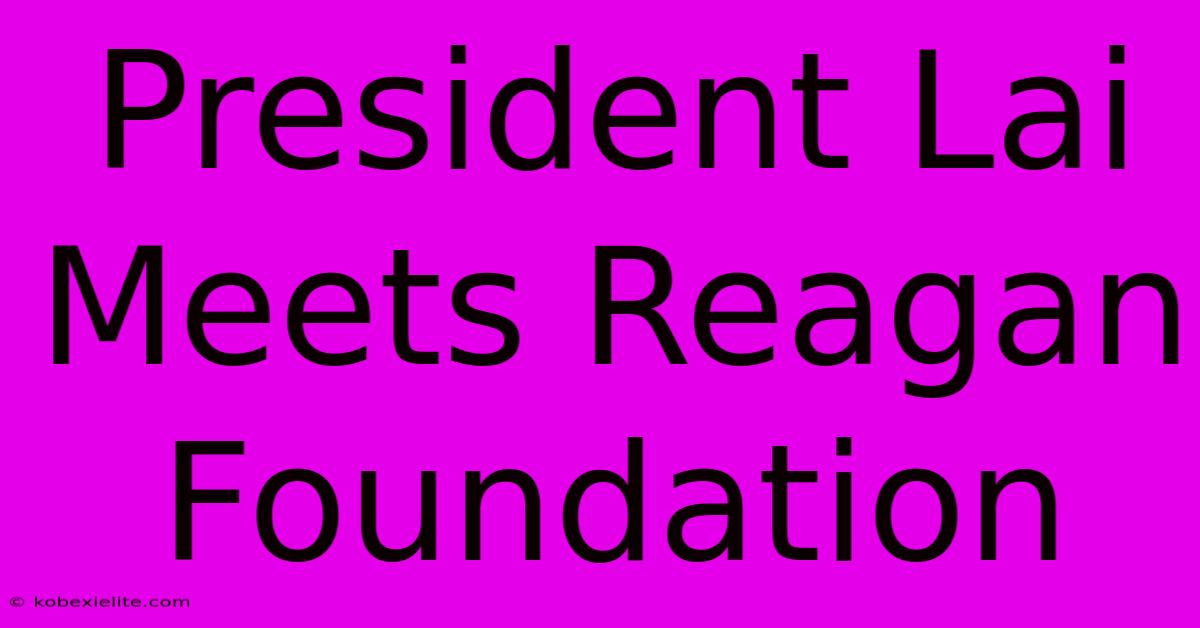 President Lai Meets Reagan Foundation