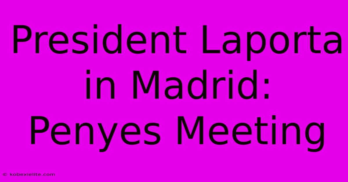 President Laporta In Madrid: Penyes Meeting