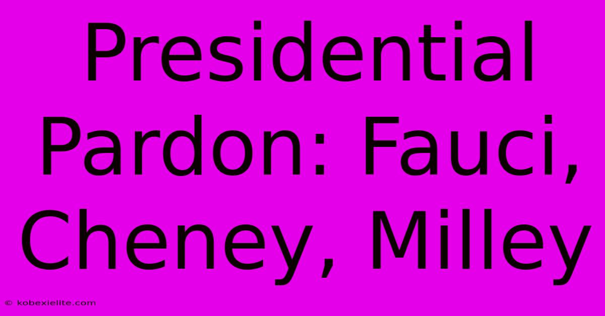 Presidential Pardon: Fauci, Cheney, Milley