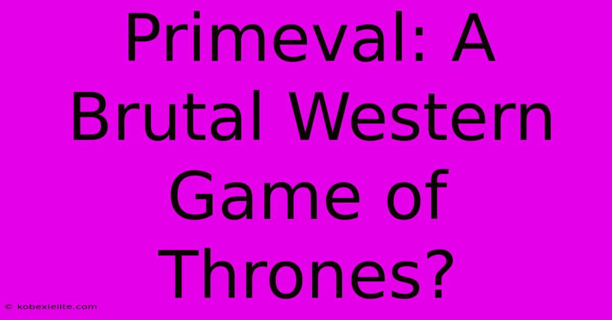 Primeval: A Brutal Western Game Of Thrones?