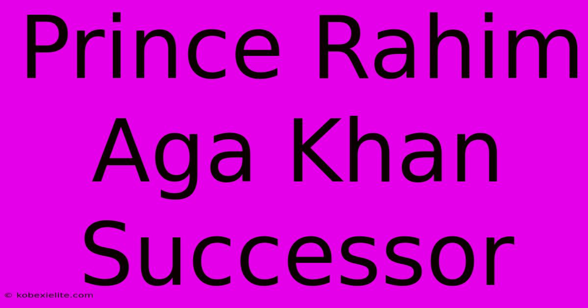 Prince Rahim Aga Khan Successor