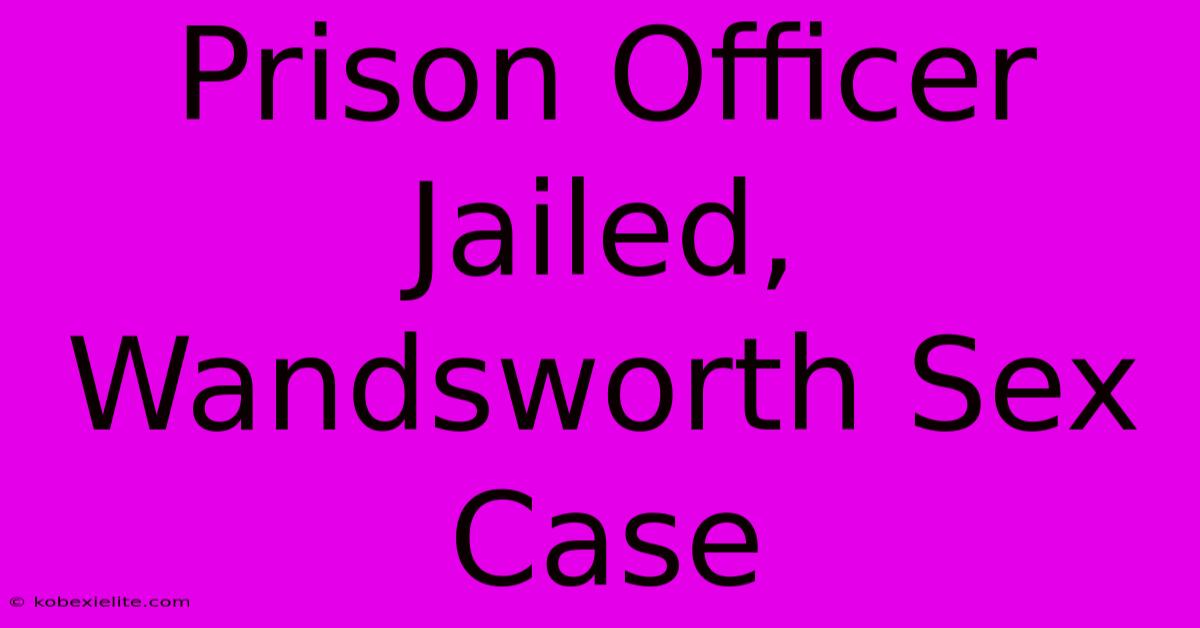 Prison Officer Jailed, Wandsworth Sex Case