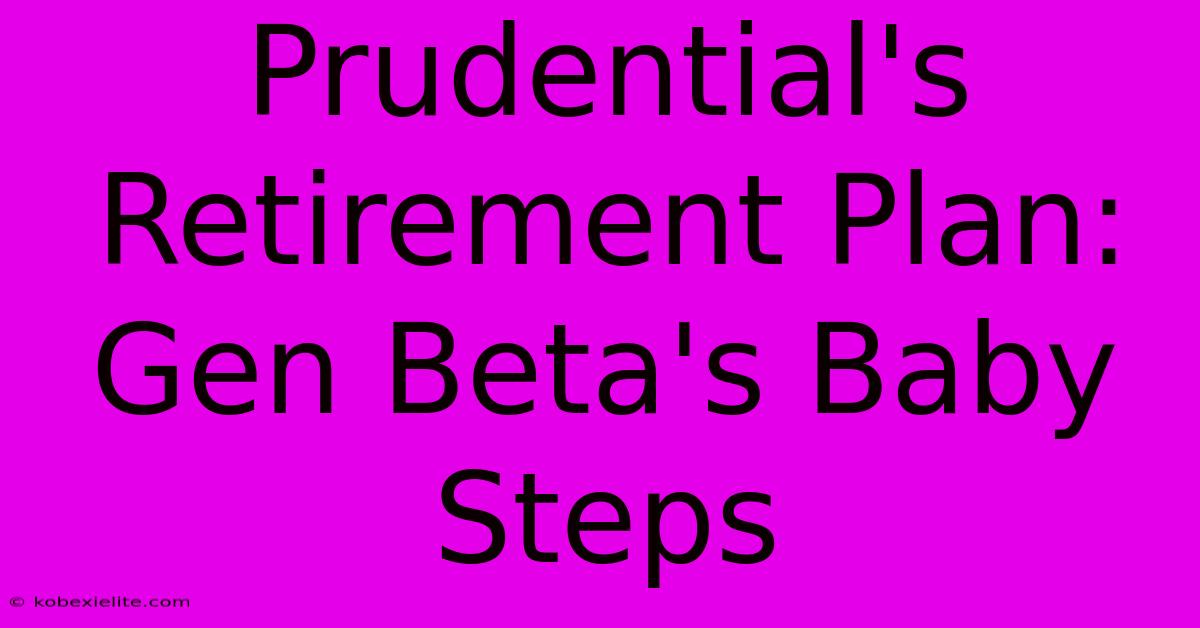 Prudential's Retirement Plan: Gen Beta's Baby Steps