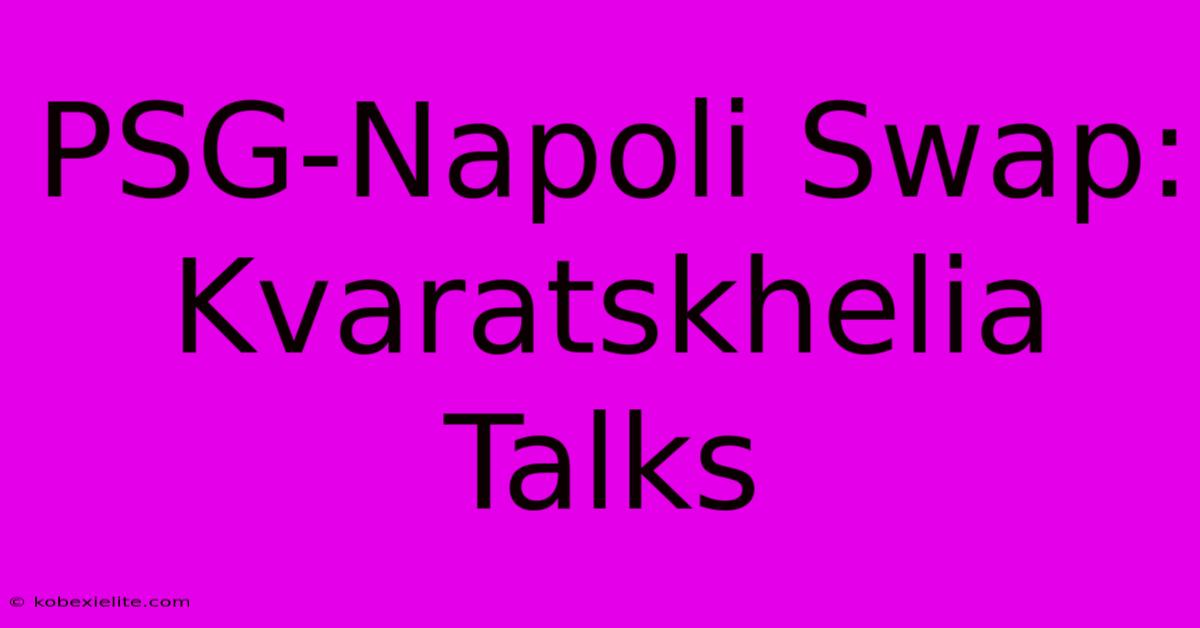 PSG-Napoli Swap: Kvaratskhelia Talks