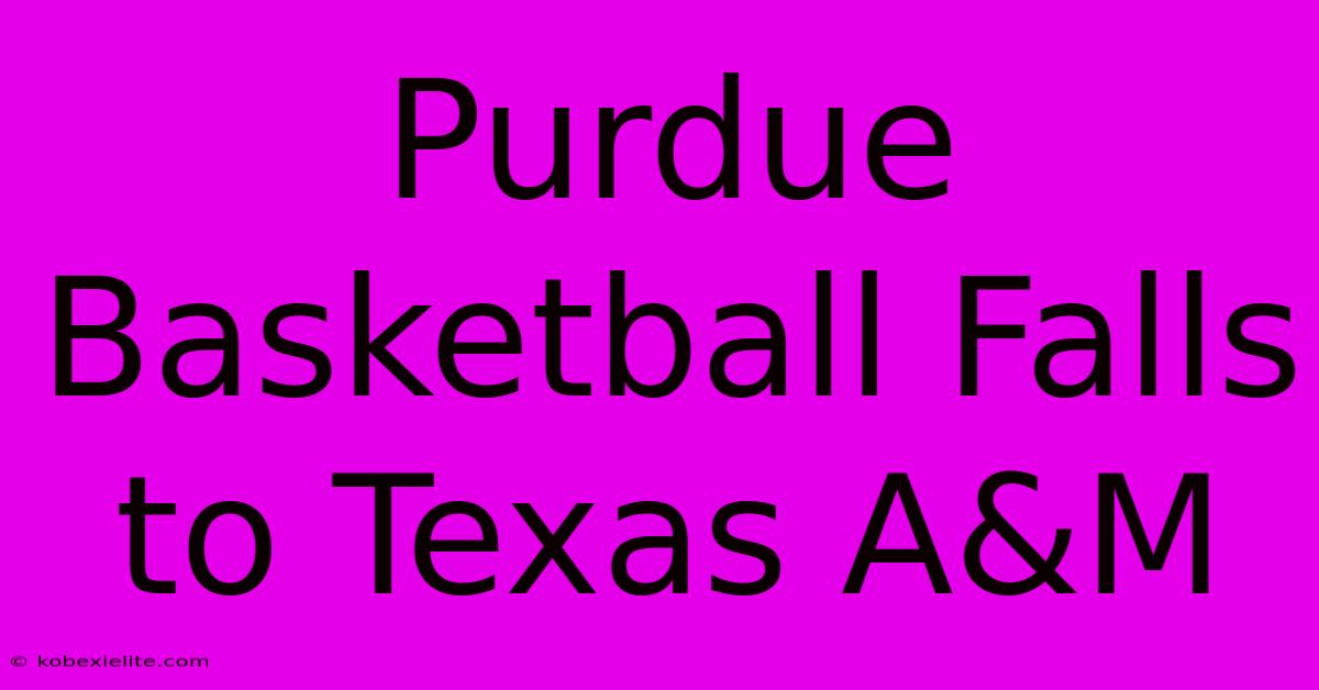 Purdue Basketball Falls To Texas A&M Purdue Basketball Falls To Texas A&M