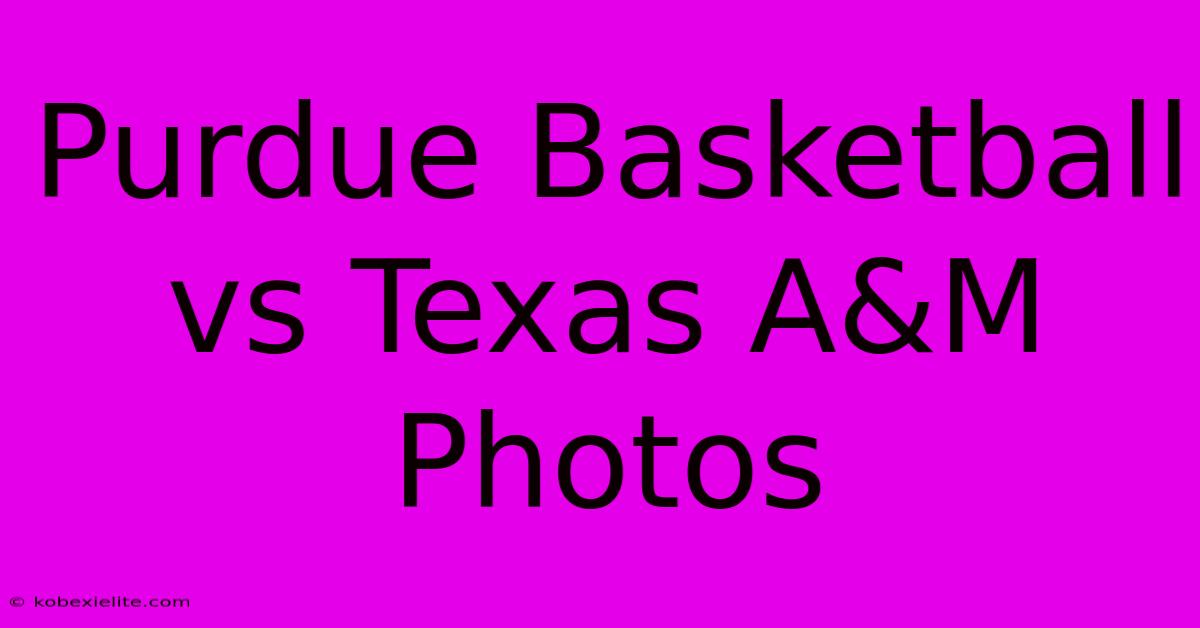 Purdue Basketball Vs Texas A&M Photos Purdue Basketball Vs Texas A&M Photos