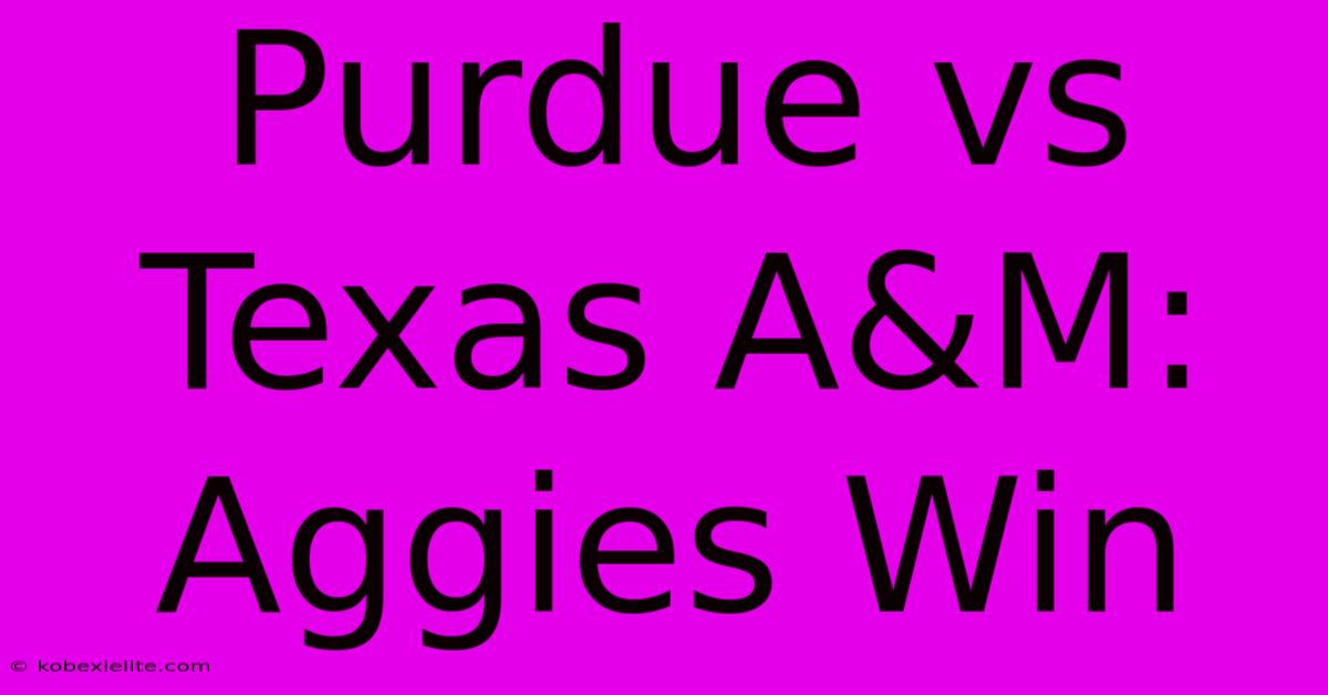 Purdue Vs Texas A&M: Aggies Win Purdue Vs Texas A&M: Aggies Win