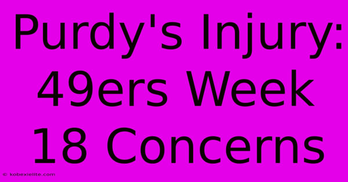 Purdy's Injury: 49ers Week 18 Concerns