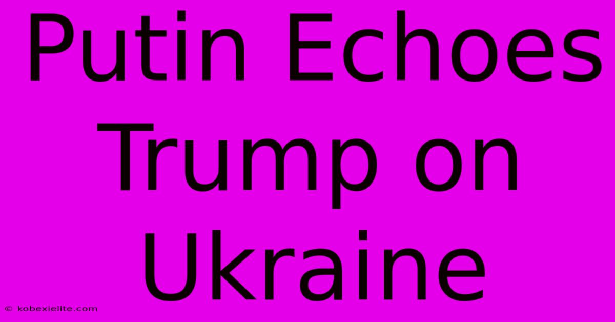 Putin Echoes Trump On Ukraine