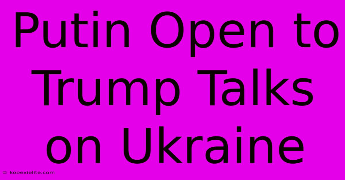 Putin Open To Trump Talks On Ukraine