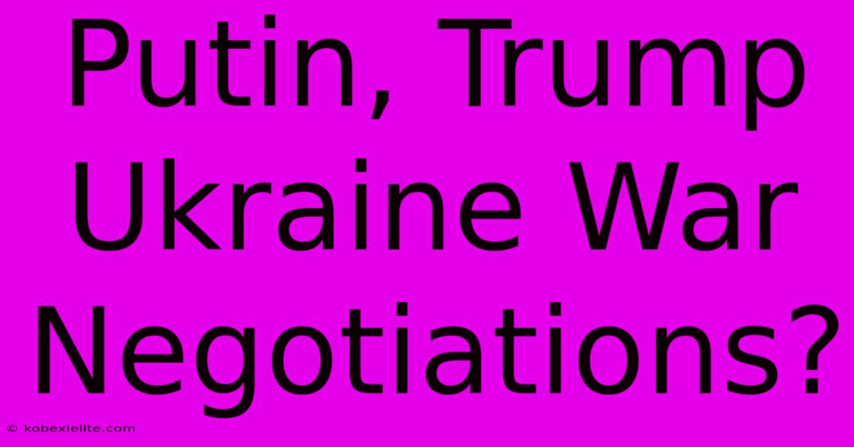 Putin, Trump Ukraine War Negotiations?