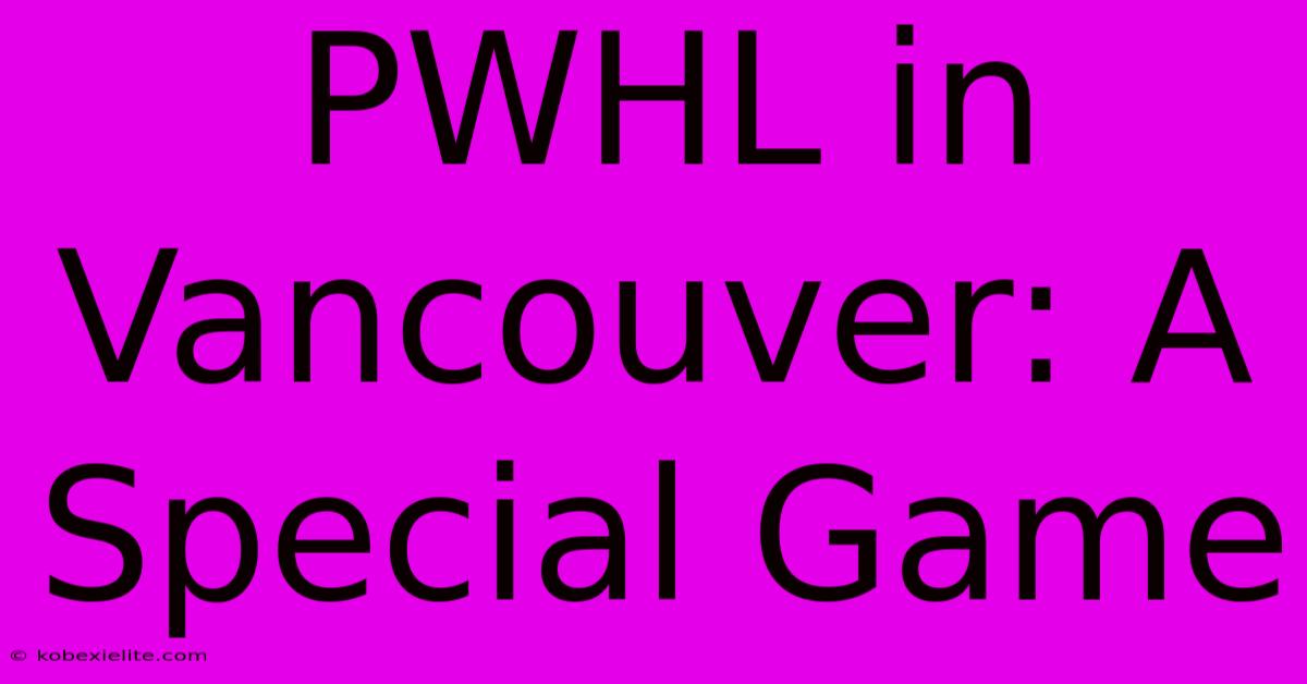 PWHL In Vancouver: A Special Game