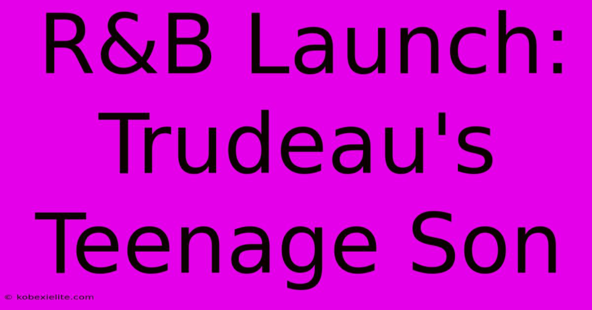 R&B Launch: Trudeau's Teenage Son