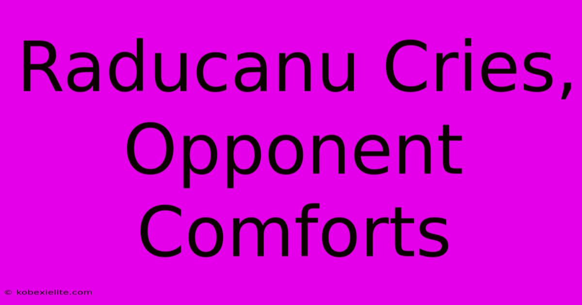 Raducanu Cries, Opponent Comforts