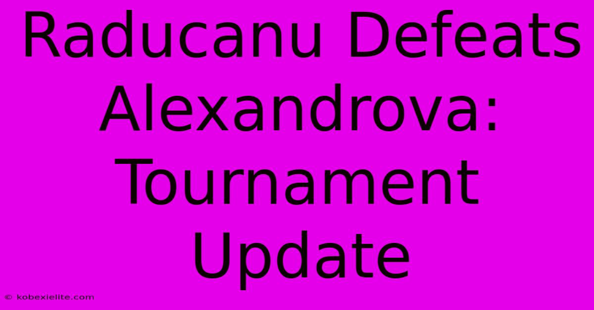 Raducanu Defeats Alexandrova: Tournament Update