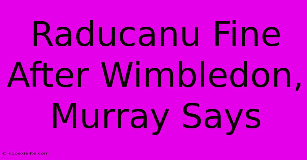 Raducanu Fine After Wimbledon, Murray Says