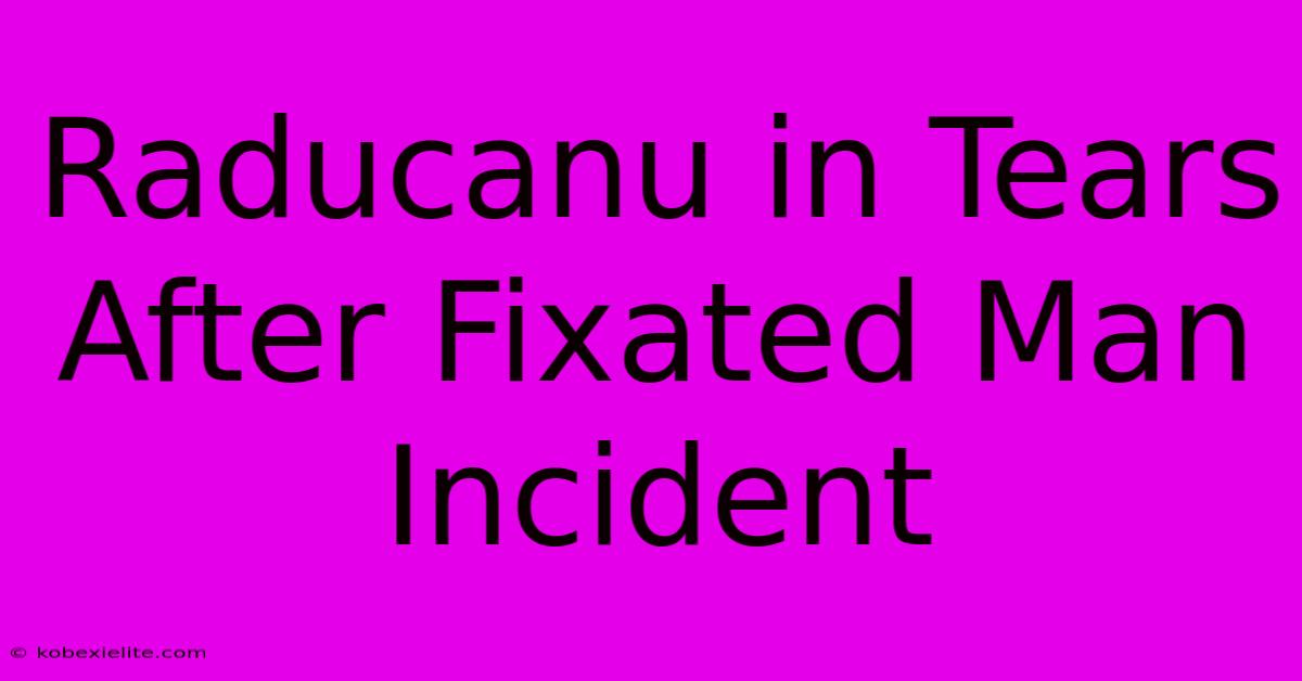 Raducanu In Tears After Fixated Man Incident