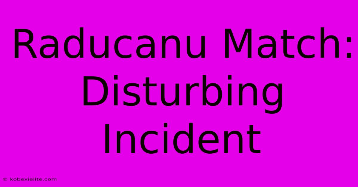 Raducanu Match:  Disturbing Incident