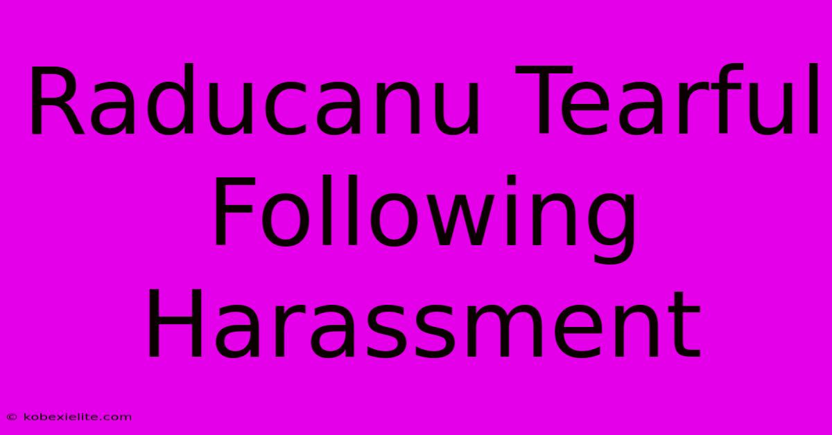 Raducanu Tearful Following Harassment