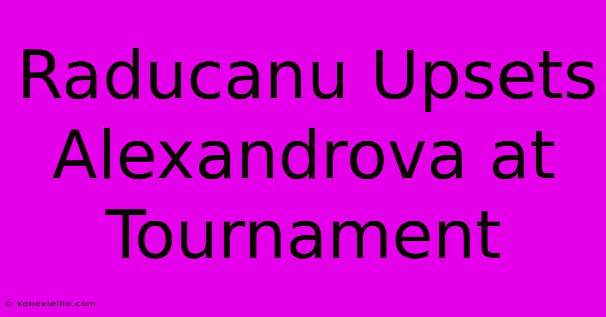 Raducanu Upsets Alexandrova At Tournament