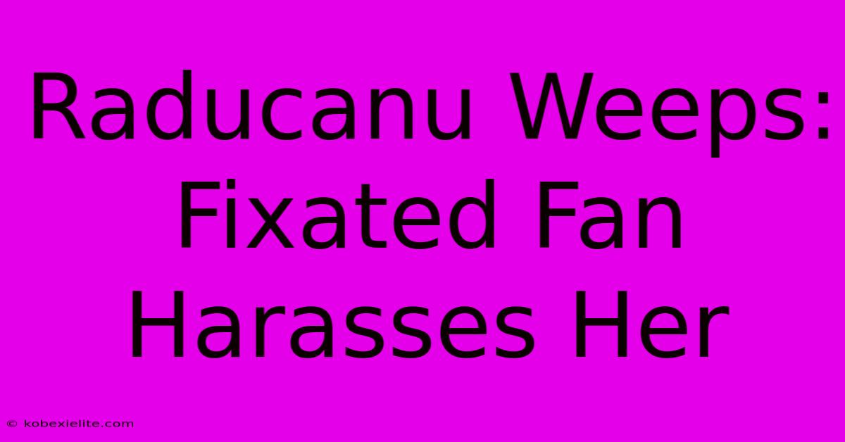 Raducanu Weeps: Fixated Fan Harasses Her