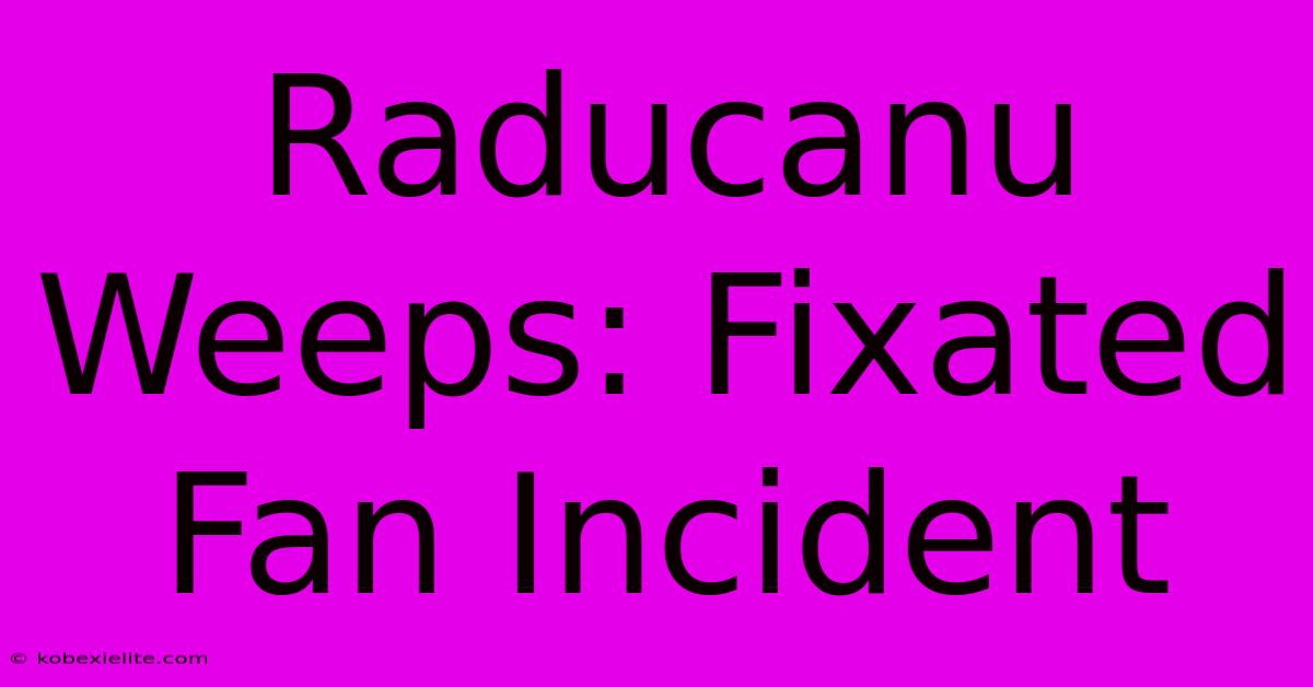 Raducanu Weeps: Fixated Fan Incident