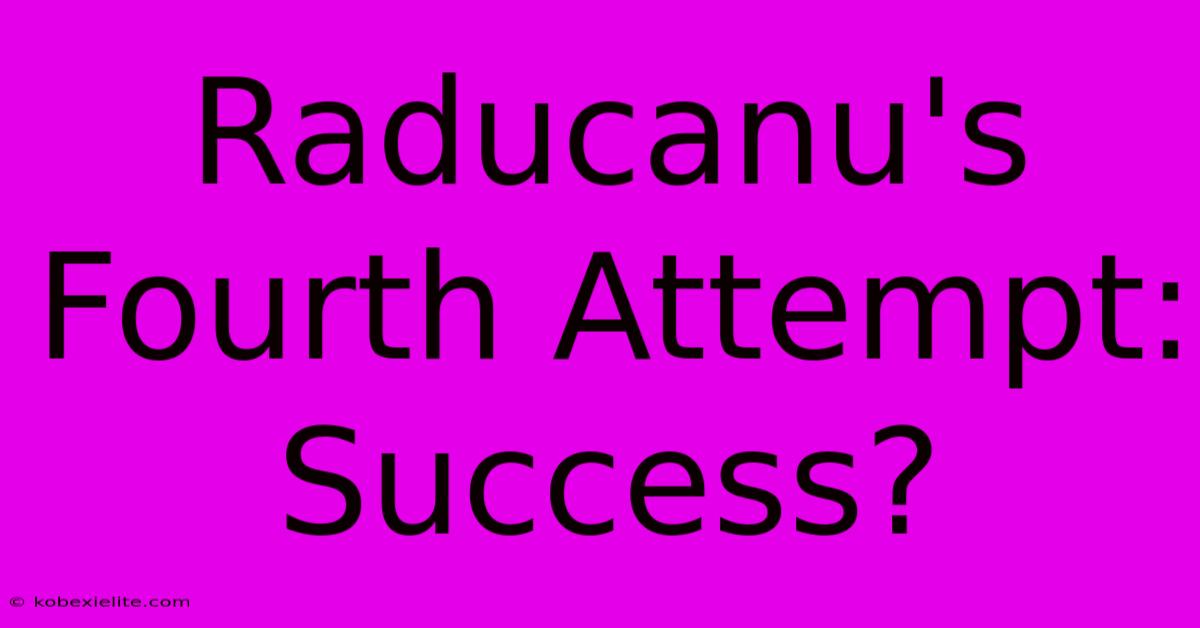 Raducanu's Fourth Attempt: Success?