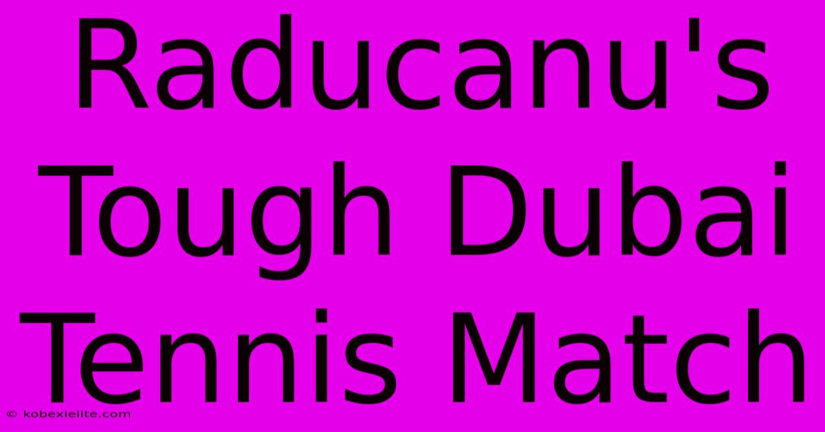 Raducanu's Tough Dubai Tennis Match