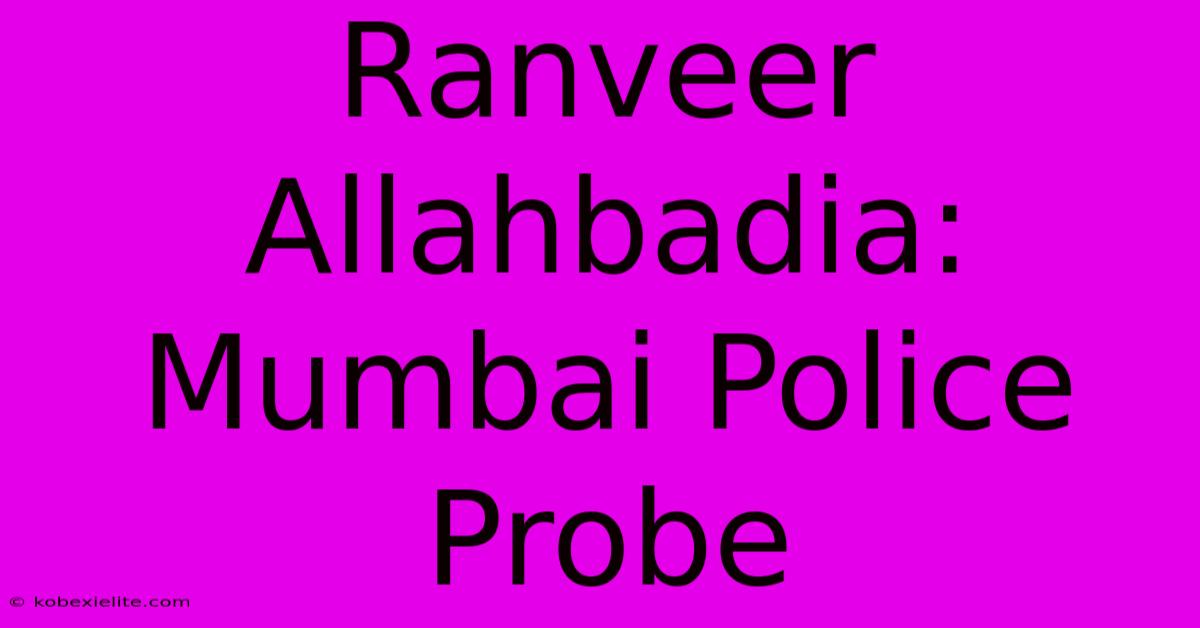 Ranveer Allahbadia: Mumbai Police Probe