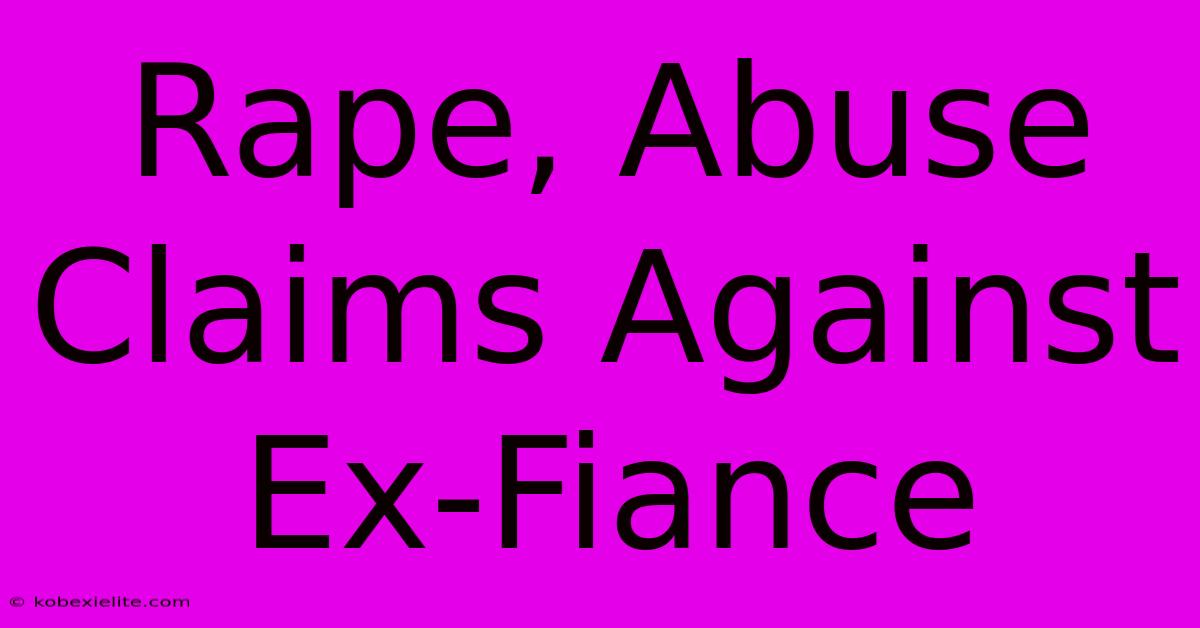 Rape, Abuse Claims Against Ex-Fiance