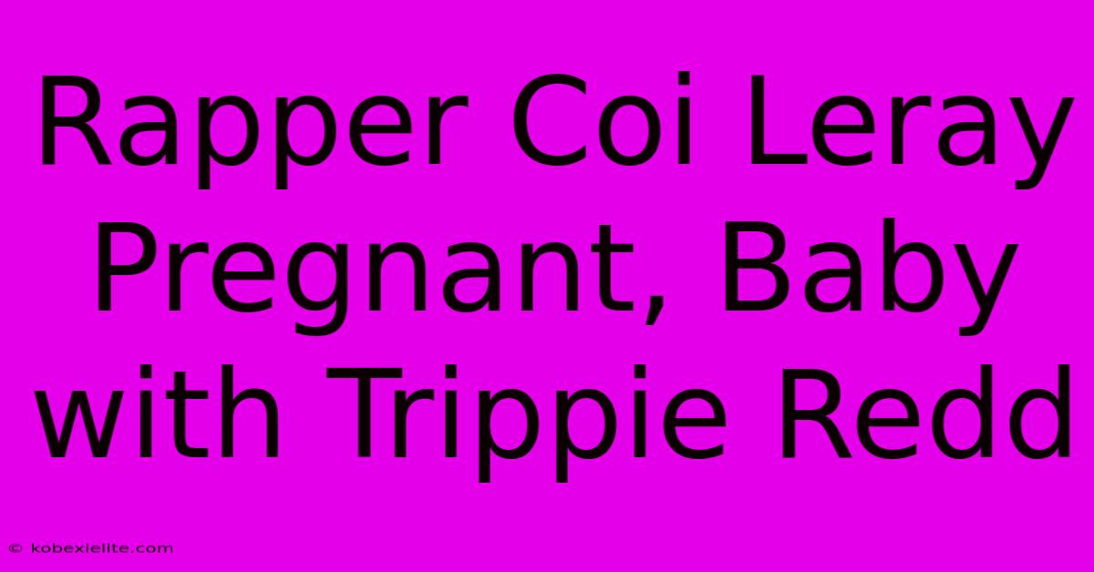 Rapper Coi Leray Pregnant, Baby With Trippie Redd