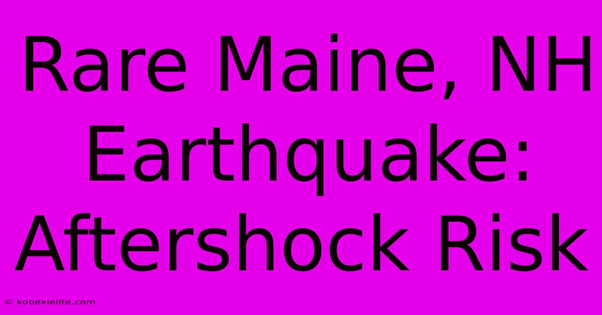 Rare Maine, NH Earthquake: Aftershock Risk