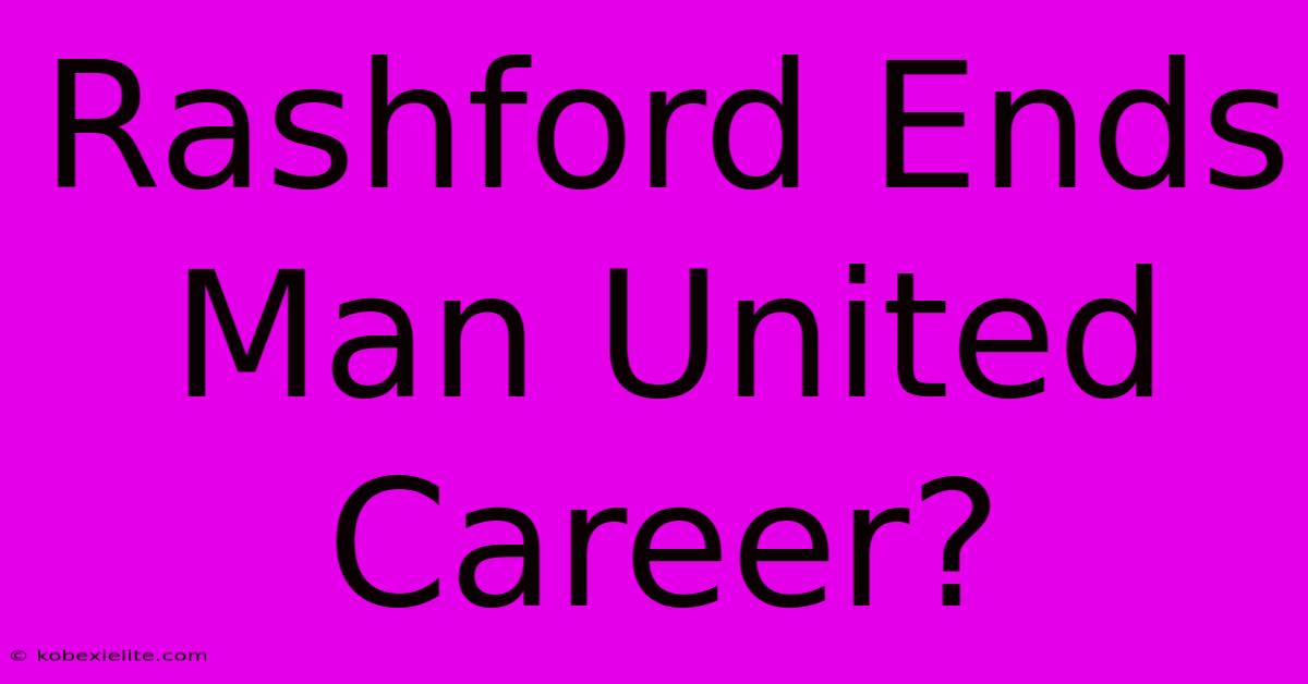 Rashford Ends Man United Career?