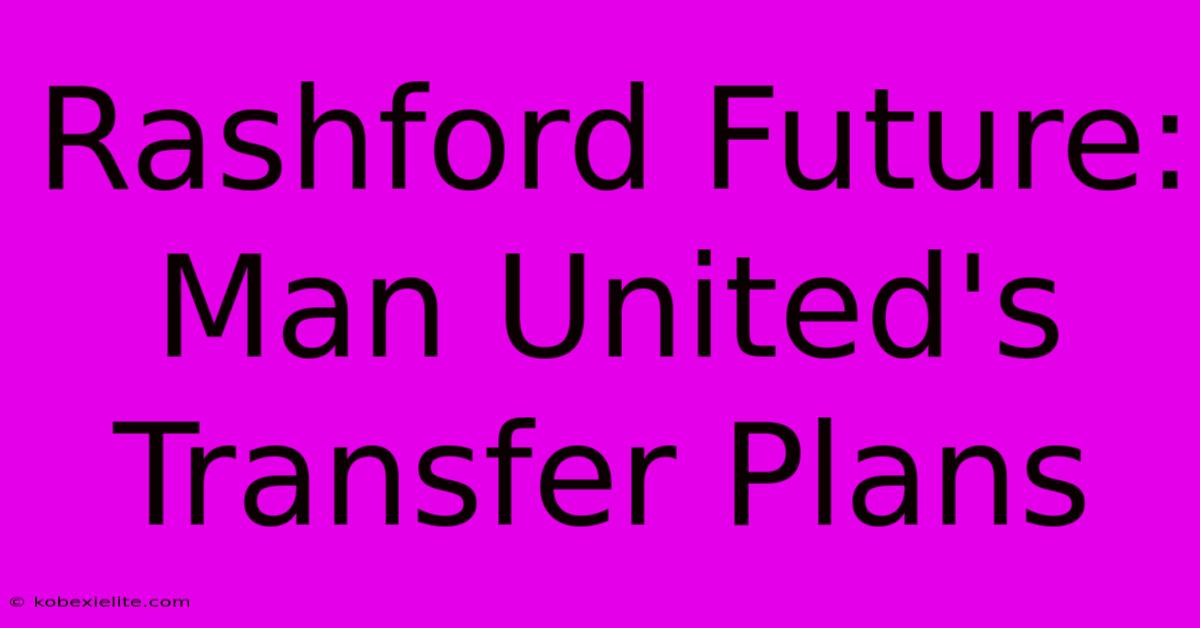 Rashford Future: Man United's Transfer Plans