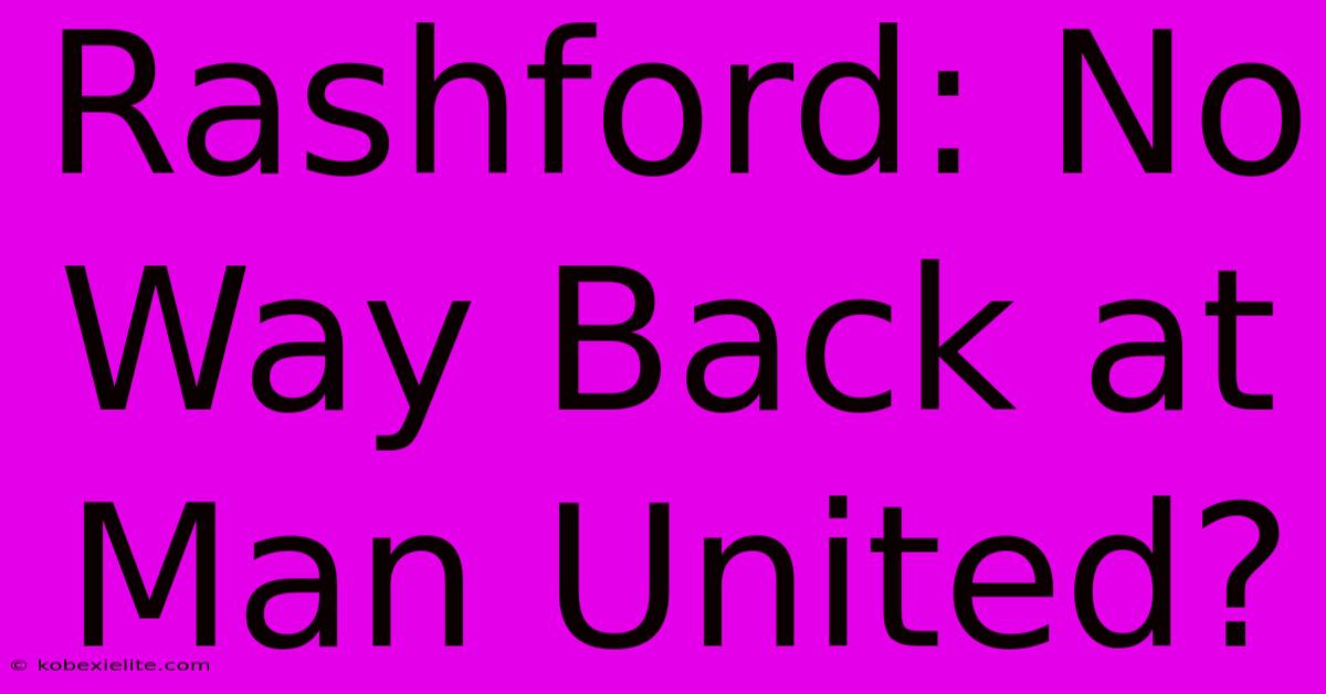 Rashford: No Way Back At Man United?