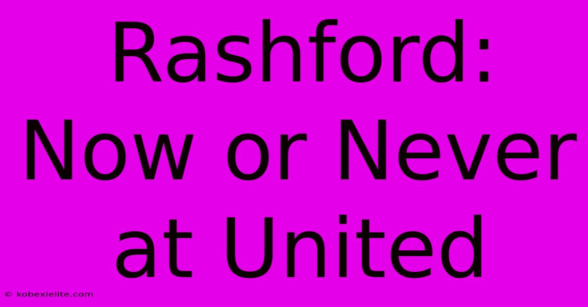 Rashford: Now Or Never At United