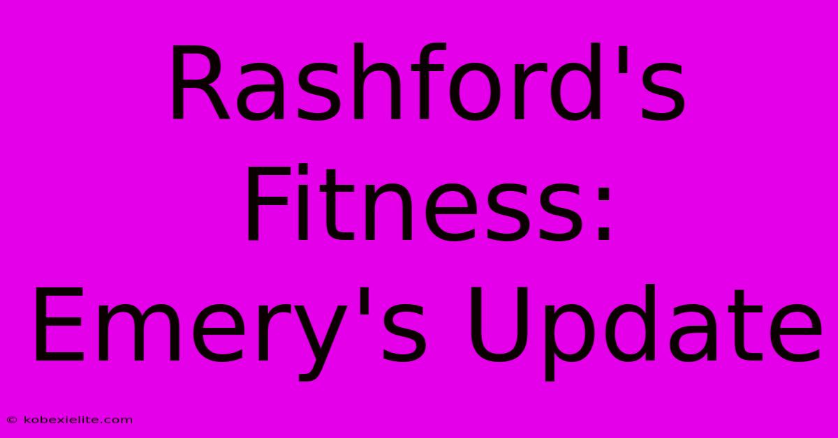 Rashford's Fitness: Emery's Update