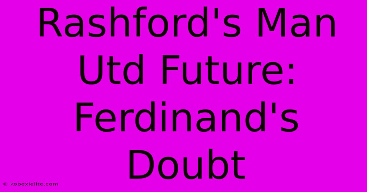 Rashford's Man Utd Future:  Ferdinand's Doubt