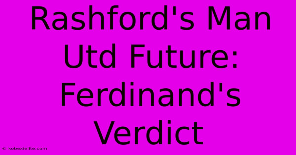 Rashford's Man Utd Future: Ferdinand's Verdict